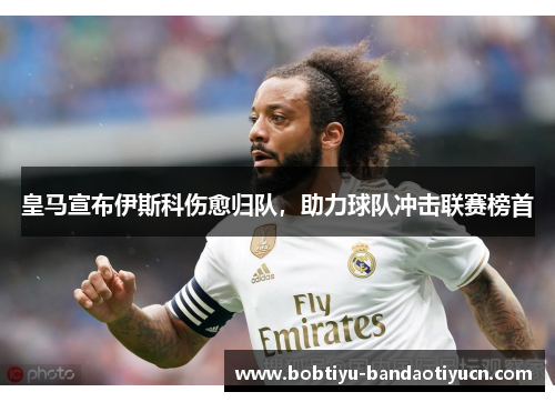 皇马宣布伊斯科伤愈归队，助力球队冲击联赛榜首