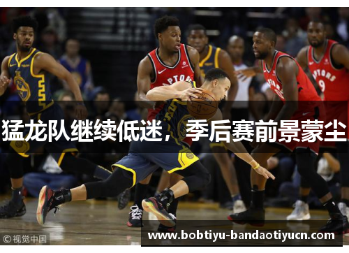 猛龙队继续低迷，季后赛前景蒙尘