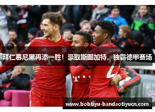 拜仁慕尼黑再添一胜！豪取斯图加特，独霸德甲赛场