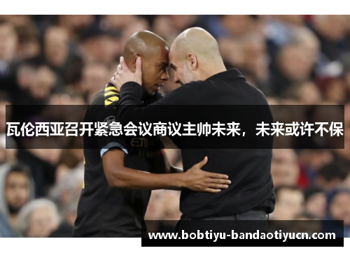 瓦伦西亚召开紧急会议商议主帅未来，未来或许不保