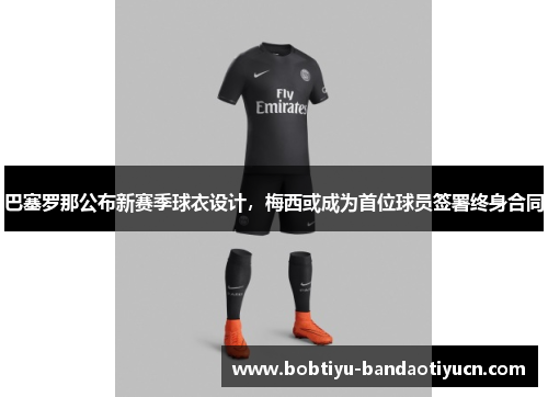 巴塞罗那公布新赛季球衣设计，梅西或成为首位球员签署终身合同