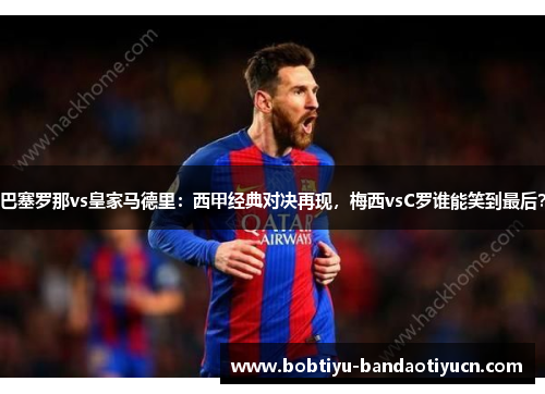 巴塞罗那vs皇家马德里：西甲经典对决再现，梅西vsC罗谁能笑到最后？