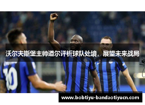 沃尔夫斯堡主帅道尔评析球队处境，展望未来战局