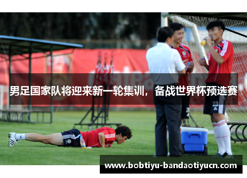 男足国家队将迎来新一轮集训，备战世界杯预选赛