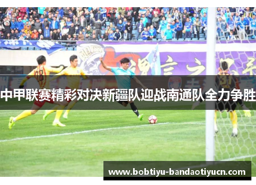 中甲联赛精彩对决新疆队迎战南通队全力争胜