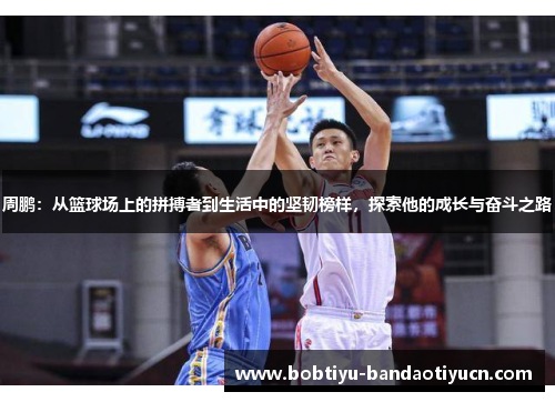 周鹏：从篮球场上的拼搏者到生活中的坚韧榜样，探索他的成长与奋斗之路