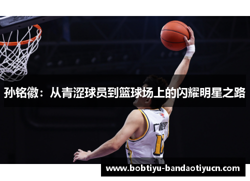 孙铭徽：从青涩球员到篮球场上的闪耀明星之路