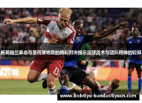 新英格兰革命与圣何塞地震的精彩对决揭示足球战术与团队精神的较量