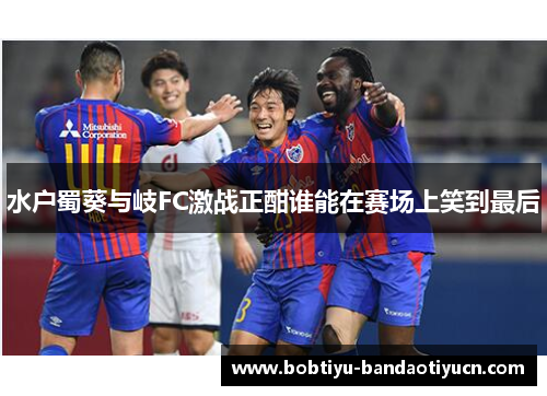 水户蜀葵与岐FC激战正酣谁能在赛场上笑到最后