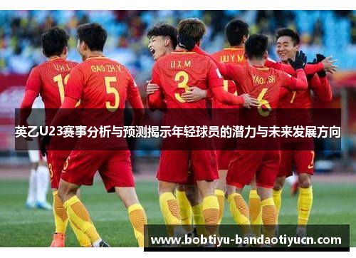 英乙U23赛事分析与预测揭示年轻球员的潜力与未来发展方向