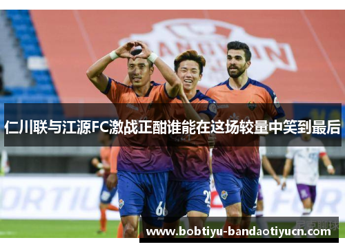仁川联与江源FC激战正酣谁能在这场较量中笑到最后