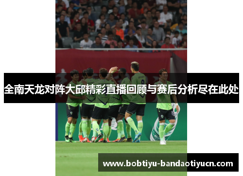 全南天龙对阵大邱精彩直播回顾与赛后分析尽在此处